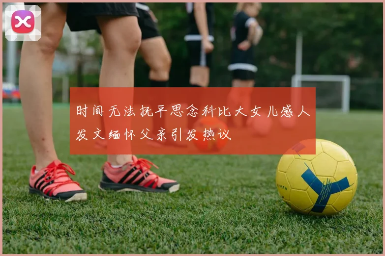 时间无法抚平思念科比大女儿感人发文缅怀父亲引发热议