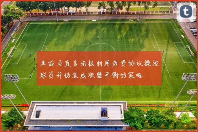 库兹马直言老板利用劳资协议操控球员并伪装成联盟平衡的策略