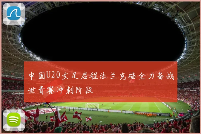中国U20女足启程法兰克福全力备战世青赛冲刺阶段