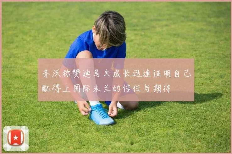齐沃称赞迪乌夫成长迅速证明自己配得上国际米兰的信任与期待
