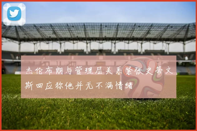 杰伦布朗与管理层关系紧张史蒂文斯回应称他并无不满情绪