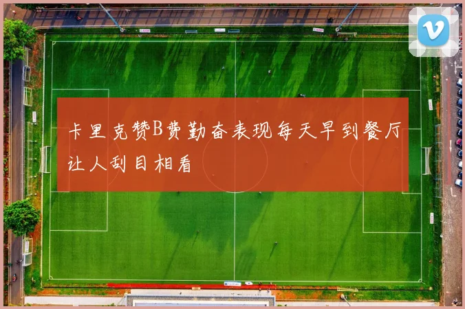 卡里克赞B费勤奋表现每天早到餐厅让人刮目相看