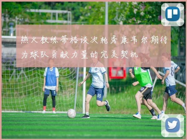 热火教练蒂格谈次轮秀康韦尔期待为球队贡献力量的完美契机