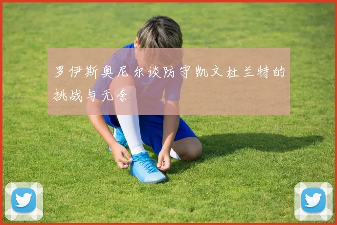 罗伊斯奥尼尔谈防守凯文杜兰特的挑战与无奈