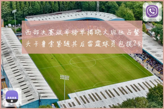 西部决赛效率榜单揭晓文班独占鳌头卡鲁索紧随其后雷霆球员包揽2到5名