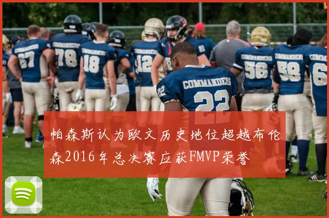 帕森斯认为欧文历史地位超越布伦森2016年总决赛应获FMVP荣誉