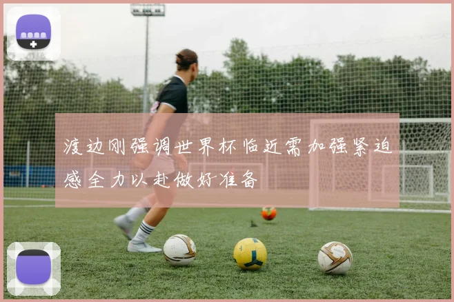 渡边刚强调世界杯临近需加强紧迫感全力以赴做好准备