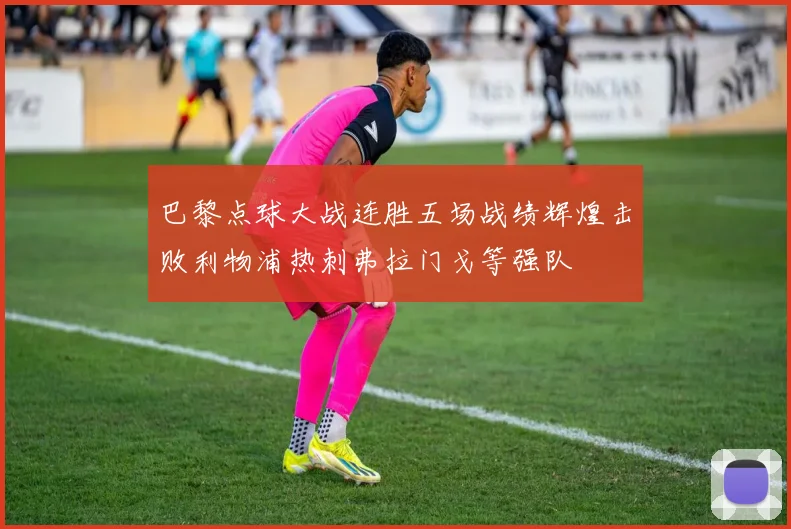 巴黎点球大战连胜五场战绩辉煌击败利物浦热刺弗拉门戈等强队
