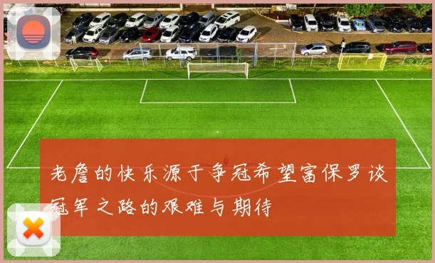 老詹的快乐源于争冠希望富保罗谈冠军之路的艰难与期待