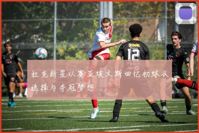 杜克新星以赛亚埃文斯回忆初球衣选择与夺冠梦想