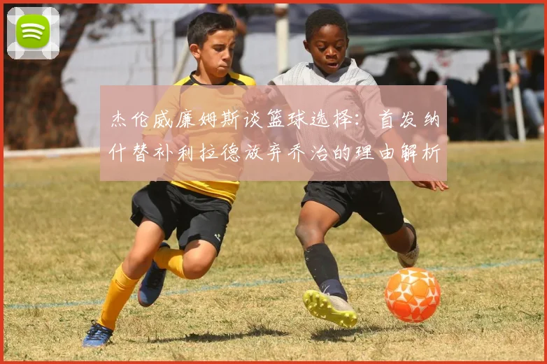 杰伦威廉姆斯谈篮球选择：首发纳什替补利拉德放弃乔治的理由解析