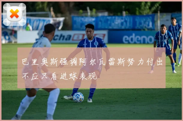 巴里奥斯强调阿尔瓦雷斯努力付出不应只看进球表现