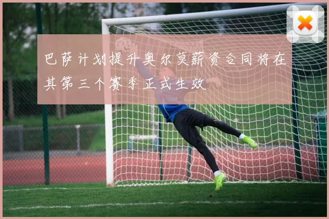 巴萨计划提升奥尔莫薪资合同将在其第三个赛季正式生效