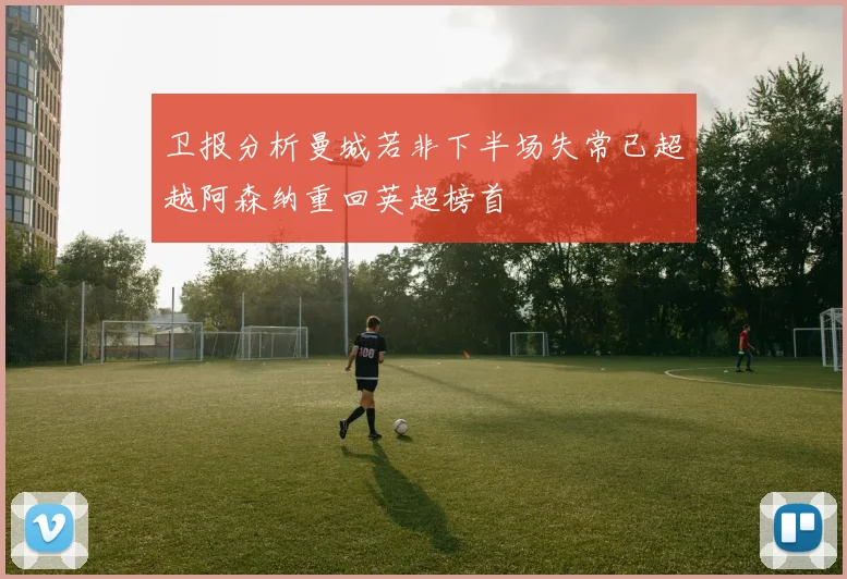 卫报分析曼城若非下半场失常已超越阿森纳重回英超榜首