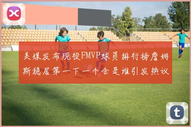 美媒发布现役FMVP球员排行榜詹姆斯稳居第一下一个会是谁引发热议