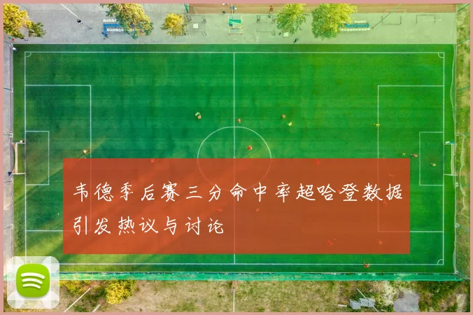 韦德季后赛三分命中率超哈登数据引发热议与讨论