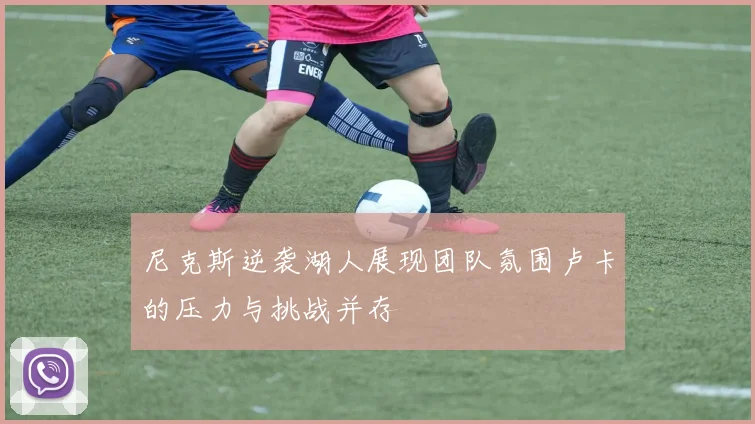 尼克斯逆袭湖人展现团队氛围卢卡的压力与挑战并存