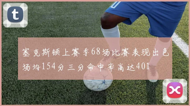 塞克斯顿上赛季68场比赛表现出色场均154分三分命中率高达401