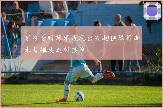 字母哥对绿军表现出兴趣但绿军尚未与雄鹿进行接洽