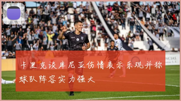 卡里克谈库尼亚伤情表示乐观并称球队阵容实力强大