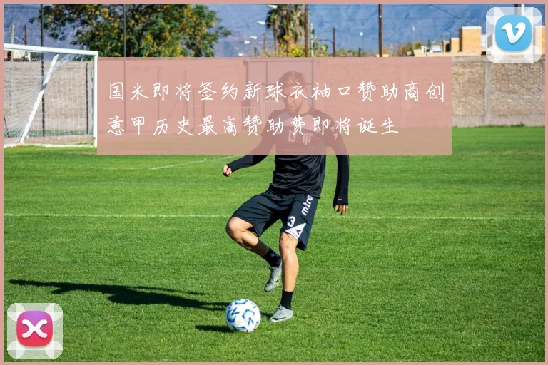 国米即将签约新球衣袖口赞助商创意甲历史最高赞助费即将诞生