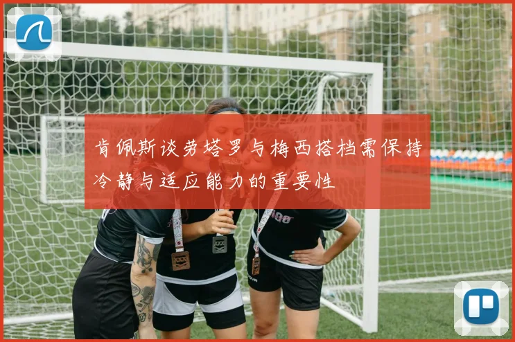 肯佩斯谈劳塔罗与梅西搭档需保持冷静与适应能力的重要性