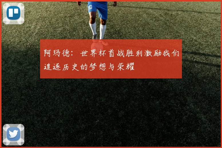 阿玛德：世界杯首战胜利激励我们追逐历史的梦想与荣耀