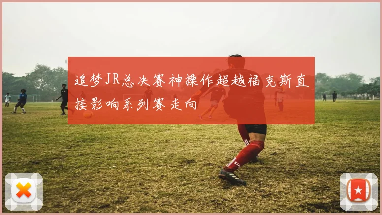 追梦JR总决赛神操作超越福克斯直接影响系列赛走向