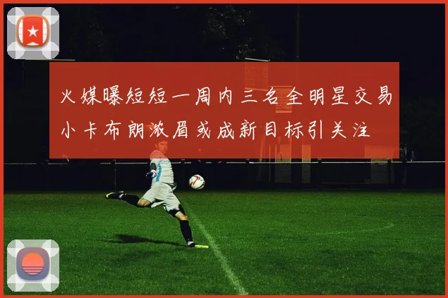 火媒曝短短一周内三名全明星交易小卡布朗浓眉或成新目标引关注