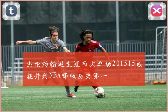 杰伦约翰逊生涯两次单场201515成就并列NBA锋线历史第一