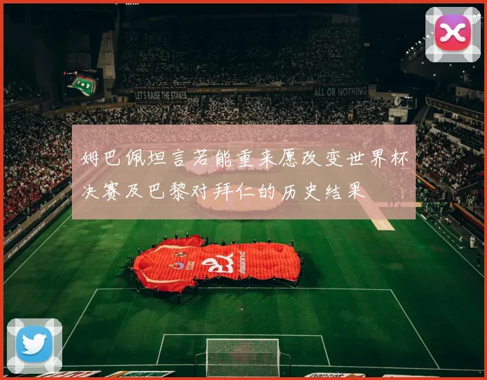 姆巴佩坦言若能重来愿改变世界杯决赛及巴黎对拜仁的历史结果