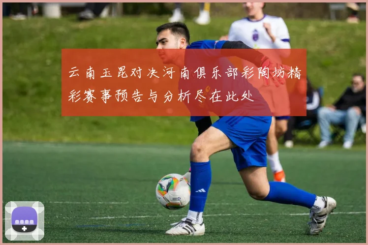 云南玉昆对决河南俱乐部彩陶坊精彩赛事预告与分析尽在此处