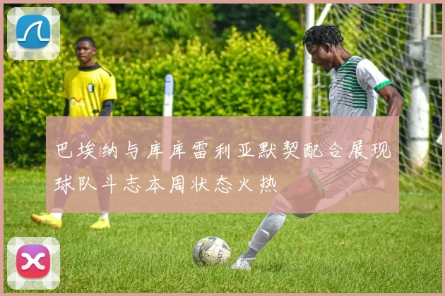 巴埃纳与库库雷利亚默契配合展现球队斗志本周状态火热