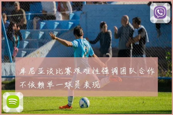 库尼亚谈比赛艰难性强调团队合作不依赖单一球员表现