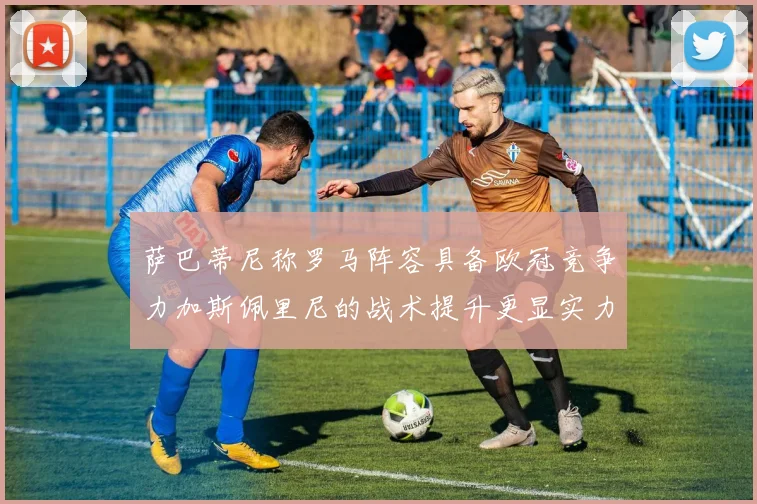 萨巴蒂尼称罗马阵容具备欧冠竞争力加斯佩里尼的战术提升更显实力