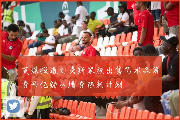 英媒报道刘易斯家族出售艺术品筹资两亿镑以增资热刺计划