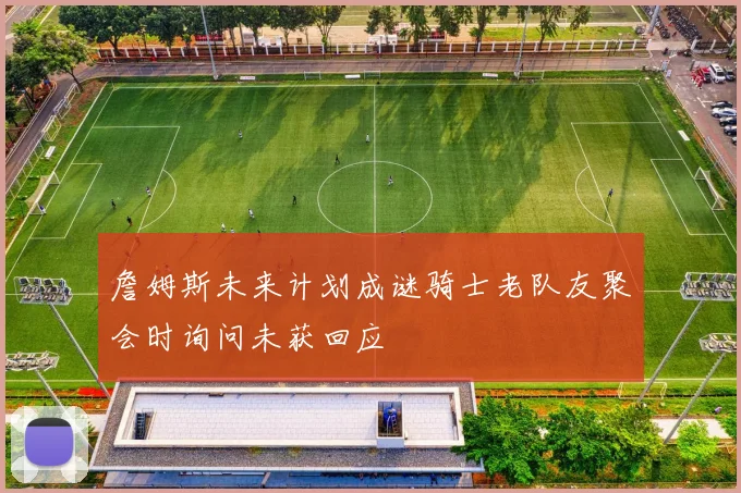 詹姆斯未来计划成谜骑士老队友聚会时询问未获回应