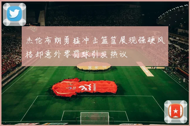 杰伦布朗勇猛冲击篮筐展现强硬风格却意外零罚球引发热议