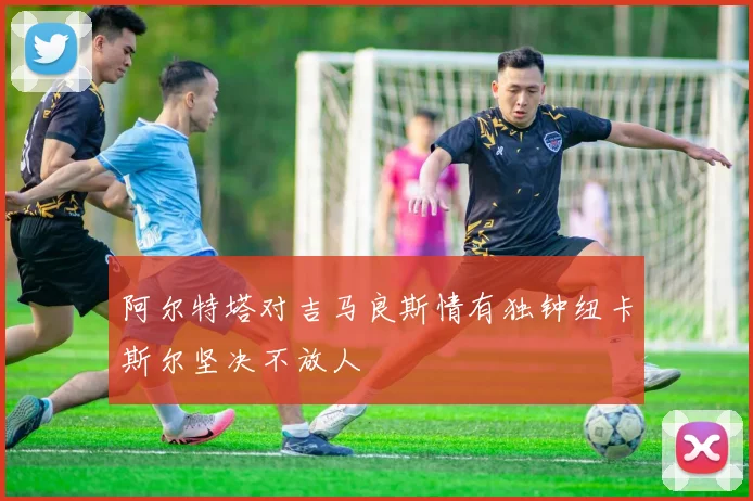 阿尔特塔对吉马良斯情有独钟纽卡斯尔坚决不放人
