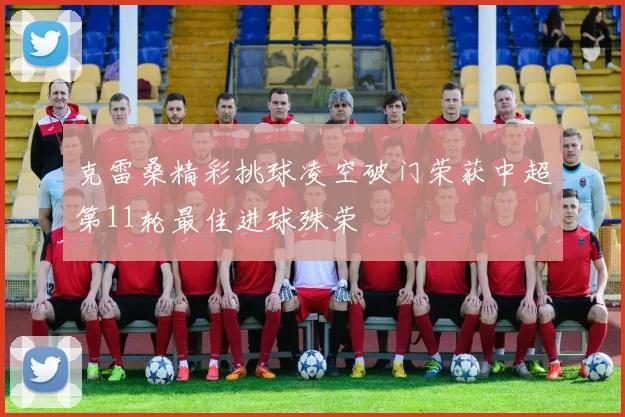 克雷桑精彩挑球凌空破门荣获中超第11轮最佳进球殊荣