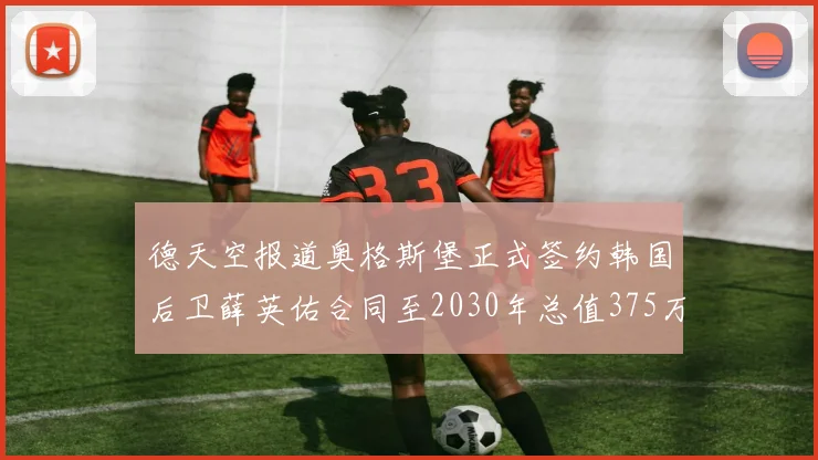 德天空报道奥格斯堡正式签约韩国后卫薛英佑合同至2030年总值375万欧元