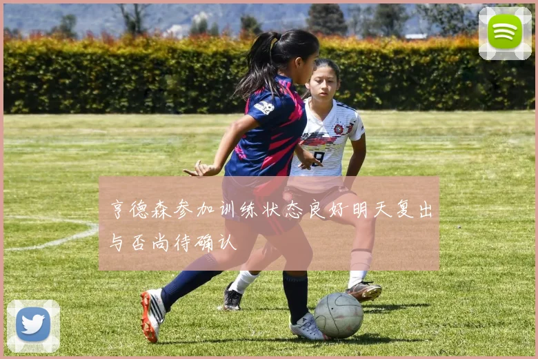 亨德森参加训练状态良好明天复出与否尚待确认