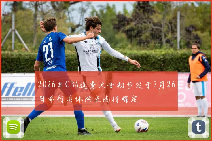 2026年CBA选秀大会初步定于7月26日举行具体地点尚待确定