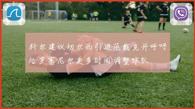 科尔建议切尔西引进范戴克并呼吁给罗塞尼尔更多时间调整球队